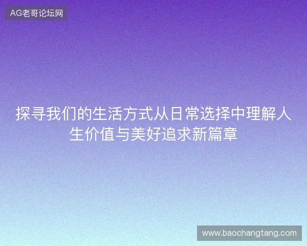 探寻我们的生活方式从日常选择中理解人生价值与美好追求新篇章