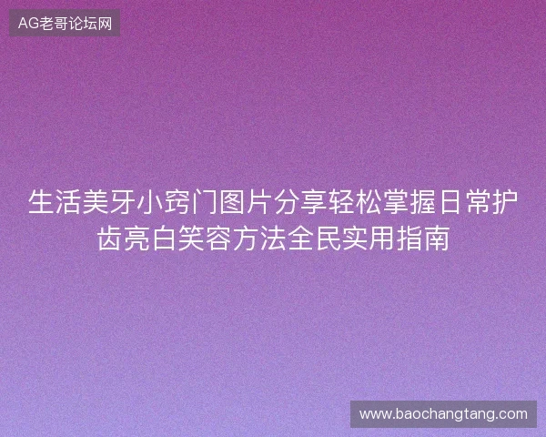 生活美牙小窍门图片分享轻松掌握日常护齿亮白笑容方法全民实用指南